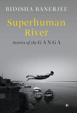 SUPERHUMAN RIVER Stories of the Ganga